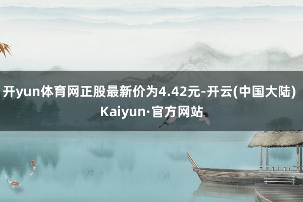 开yun体育网正股最新价为4.42元-开云(中国大陆) Kaiyun·官方网站