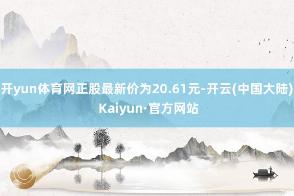 开yun体育网正股最新价为20.61元-开云(中国大陆) Kaiyun·官方网站