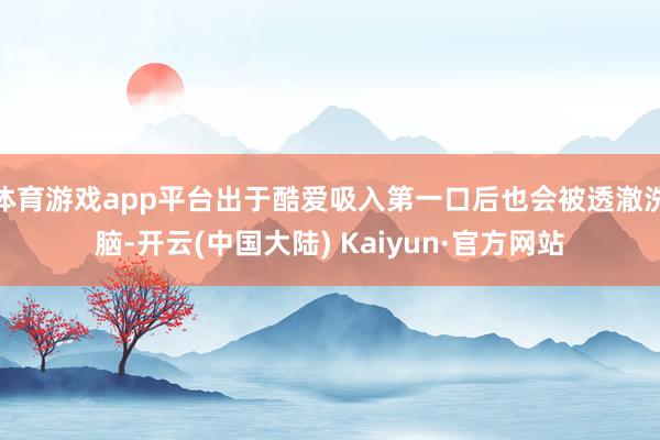 体育游戏app平台出于酷爱吸入第一口后也会被透澈洗脑-开云(中国大陆) Kaiyun·官方网站