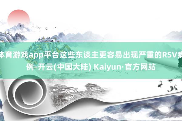 体育游戏app平台这些东谈主更容易出现严重的RSV病例-开云(中国大陆) Kaiyun·官方网站