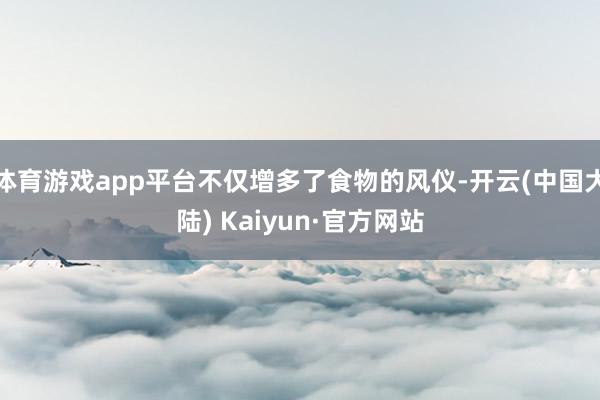 体育游戏app平台不仅增多了食物的风仪-开云(中国大陆) Kaiyun·官方网站