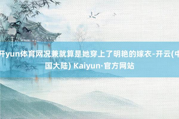 开yun体育网况兼就算是她穿上了明艳的嫁衣-开云(中国大陆) Kaiyun·官方网站