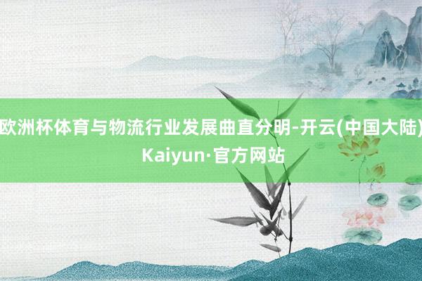 欧洲杯体育与物流行业发展曲直分明-开云(中国大陆) Kaiyun·官方网站