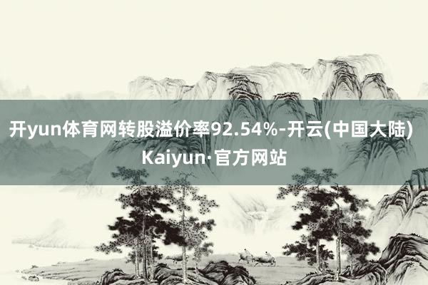 开yun体育网转股溢价率92.54%-开云(中国大陆) Kaiyun·官方网站