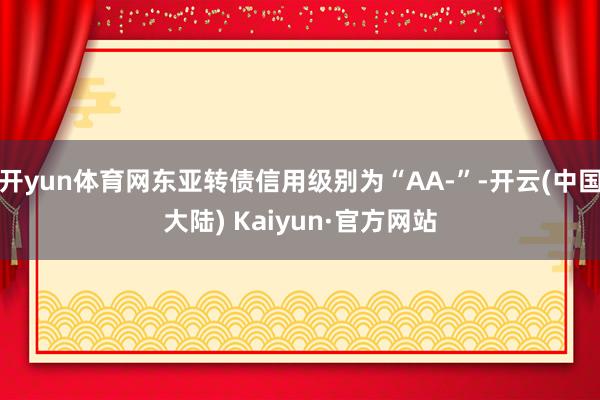 开yun体育网东亚转债信用级别为“AA-”-开云(中国大陆) Kaiyun·官方网站