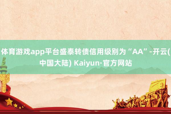 体育游戏app平台盛泰转债信用级别为“AA”-开云(中国大陆) Kaiyun·官方网站