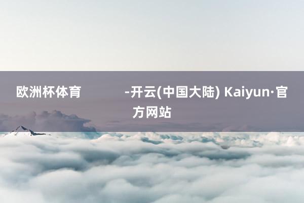 欧洲杯体育            -开云(中国大陆) Kaiyun·官方网站