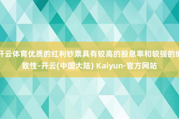 开云体育优质的红利钞票具有较高的股息率和较强的细致性-开云(中国大陆) Kaiyun·官方网站