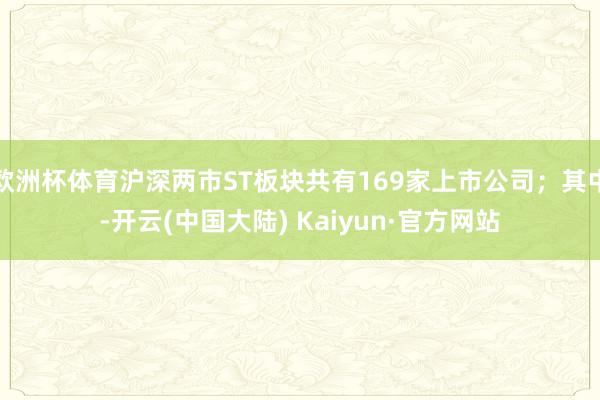 欧洲杯体育沪深两市ST板块共有169家上市公司；其中-开云(中国大陆) Kaiyun·官方网站