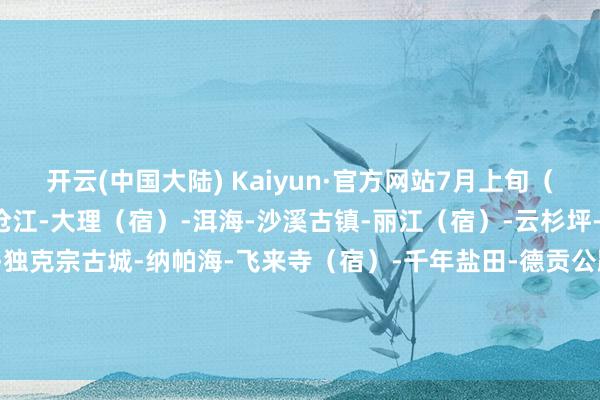 开云(中国大陆) Kaiyun·官方网站7月上旬（不提议雨季走）保山-澜沧江-大理（宿）-洱海-沙溪古镇-丽江（宿）-云杉坪-虎跳峡-香格里拉（宿）-独克宗古城-纳帕海-飞来寺（宿）-千年盐田-德贡公路-贡山（宿）-怒江大峡谷-泸水（宿）-芒市（宿）-保山-开云(中国大陆) Kaiyun·官方网站