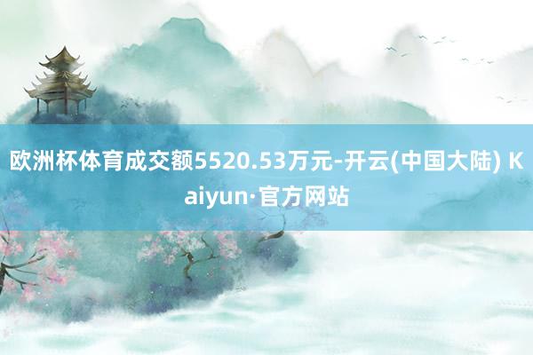 欧洲杯体育成交额5520.53万元-开云(中国大陆) Kaiyun·官方网站