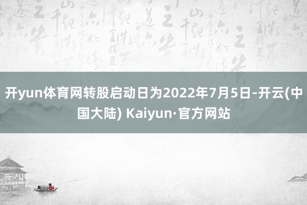 开yun体育网转股启动日为2022年7月5日-开云(中国大陆) Kaiyun·官方网站