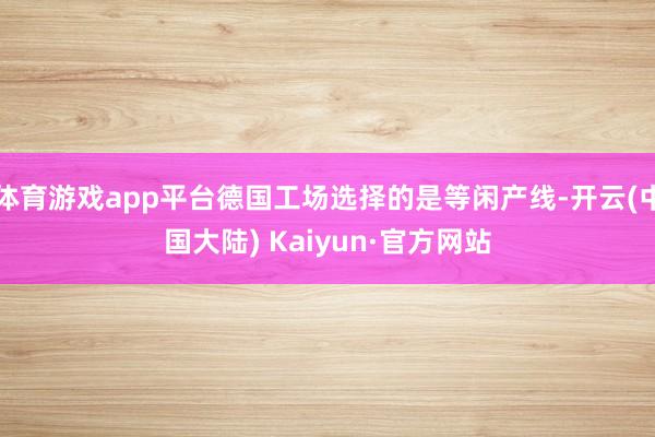 体育游戏app平台德国工场选择的是等闲产线-开云(中国大陆) Kaiyun·官方网站