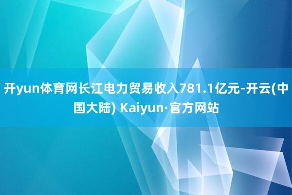 开yun体育网长江电力贸易收入781.1亿元-开云(中国大陆) Kaiyun·官方网站