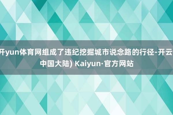 开yun体育网组成了违纪挖掘城市说念路的行径-开云(中国大陆) Kaiyun·官方网站