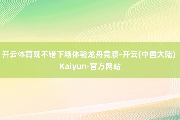 开云体育既不错下场体验龙舟竞渡-开云(中国大陆) Kaiyun·官方网站