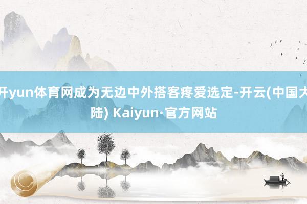 开yun体育网成为无边中外搭客疼爱选定-开云(中国大陆) Kaiyun·官方网站