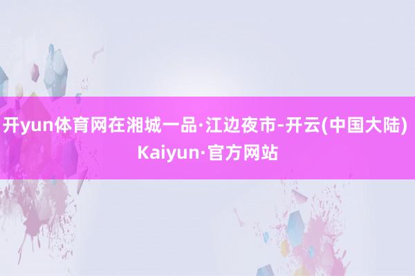 开yun体育网在湘城一品·江边夜市-开云(中国大陆) Kaiyun·官方网站