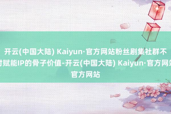 开云(中国大陆) Kaiyun·官方网站粉丝剧集社群不时赋能IP的骨子价值-开云(中国大陆) Kaiyun·官方网站