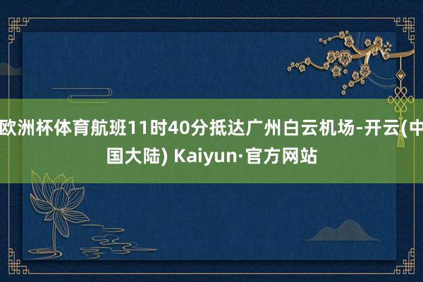 欧洲杯体育航班11时40分抵达广州白云机场-开云(中国大陆) Kaiyun·官方网站