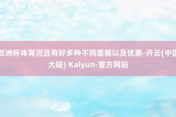 欧洲杯体育况且有好多种不同面貌以及优惠-开云(中国大陆) Kaiyun·官方网站