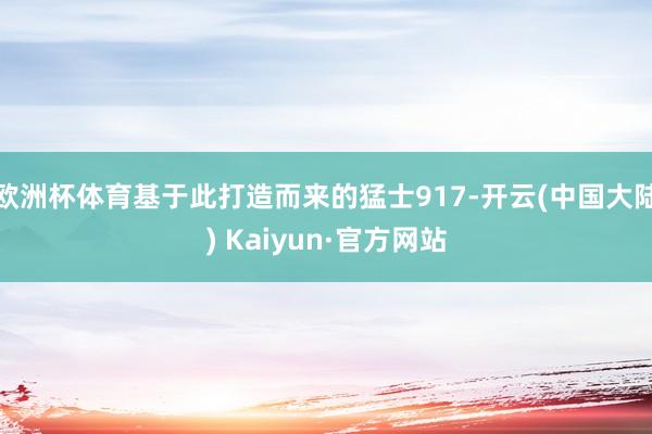 欧洲杯体育基于此打造而来的猛士917-开云(中国大陆) Kaiyun·官方网站