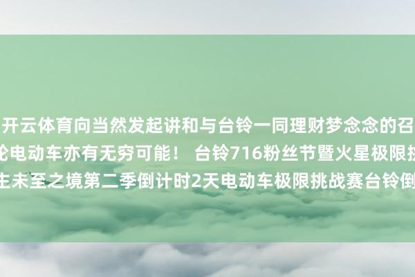 开云体育向当然发起讲和与台铃一同理财梦念念的召唤用速率与情怀深切两轮电动车亦有无穷可能！ 台铃716粉丝节暨火星极限挑战赛勇闯前东说念主未至之境第二季倒计时2天电动车极限挑战赛台铃倒计时火星发布于：江苏省-开云(中国大陆) Kaiyun·官方网站