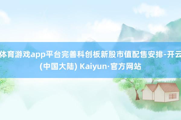 体育游戏app平台完善科创板新股市值配售安排-开云(中国大陆) Kaiyun·官方网站