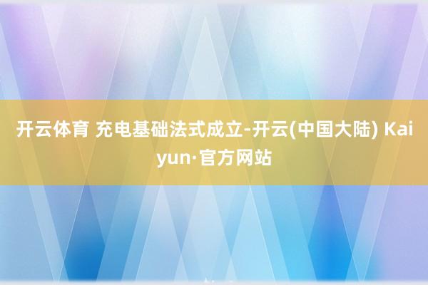 开云体育 　　充电基础法式成立-开云(中国大陆) Kaiyun·官方网站