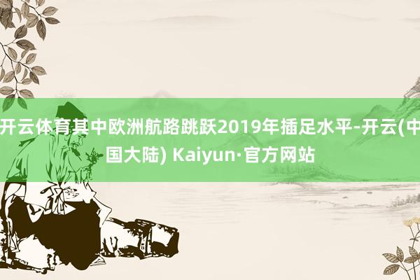 开云体育其中欧洲航路跳跃2019年插足水平-开云(中国大陆) Kaiyun·官方网站