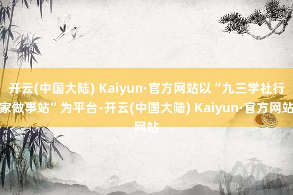 开云(中国大陆) Kaiyun·官方网站以“九三学社行家做事站”为平台-开云(中国大陆) Kaiyun·官方网站