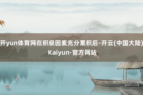 开yun体育网在积极因素充分累积后-开云(中国大陆) Kaiyun·官方网站