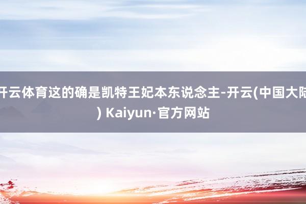 开云体育这的确是凯特王妃本东说念主-开云(中国大陆) Kaiyun·官方网站