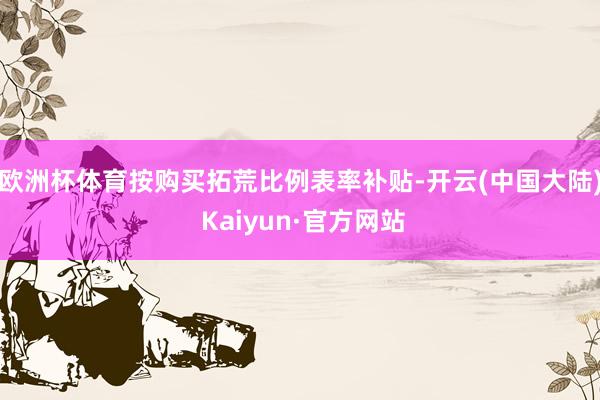 欧洲杯体育按购买拓荒比例表率补贴-开云(中国大陆) Kaiyun·官方网站