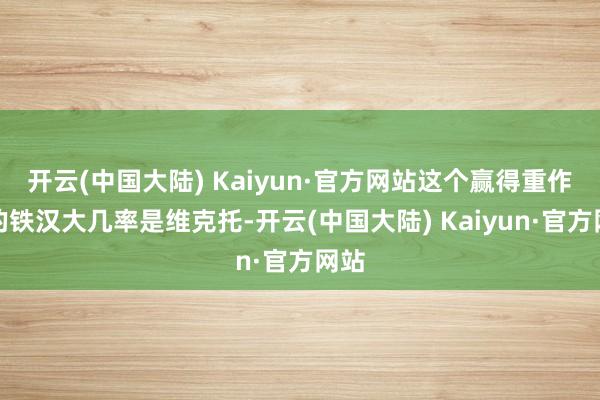 开云(中国大陆) Kaiyun·官方网站这个赢得重作念的铁汉大几率是维克托-开云(中国大陆) Kaiyun·官方网站