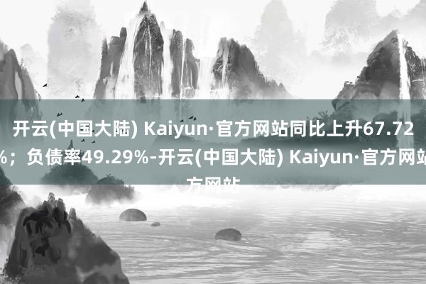 开云(中国大陆) Kaiyun·官方网站同比上升67.72%；负债率49.29%-开云(中国大陆) Kaiyun·官方网站