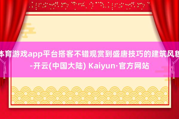 体育游戏app平台搭客不错观赏到盛唐技巧的建筑风貌-开云(中国大陆) Kaiyun·官方网站