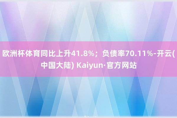 欧洲杯体育同比上升41.8%；负债率70.11%-开云(中国大陆) Kaiyun·官方网站