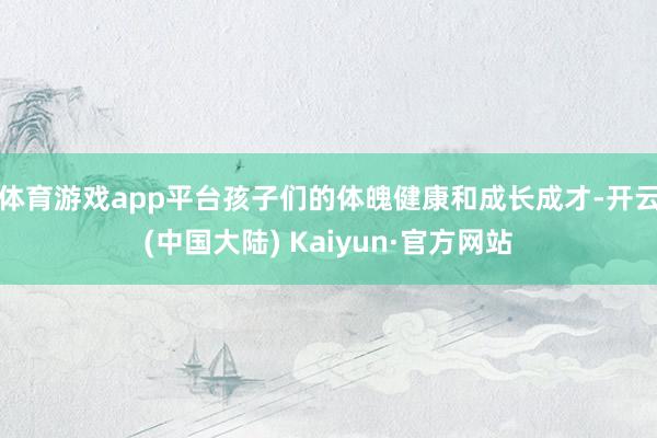 体育游戏app平台孩子们的体魄健康和成长成才-开云(中国大陆) Kaiyun·官方网站