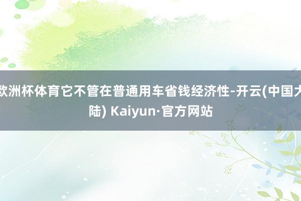 欧洲杯体育它不管在普通用车省钱经济性-开云(中国大陆) Kaiyun·官方网站