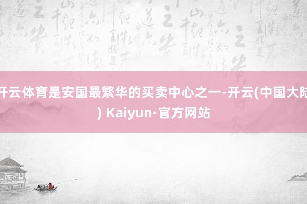 开云体育是安国最繁华的买卖中心之一-开云(中国大陆) Kaiyun·官方网站