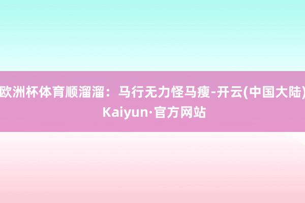 欧洲杯体育顺溜溜：马行无力怪马瘦-开云(中国大陆) Kaiyun·官方网站