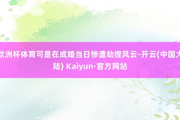 欧洲杯体育可是在成婚当日惨遭劫捏风云-开云(中国大陆) Kaiyun·官方网站