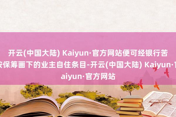 开云(中国大陆) Kaiyun·官方网站便可经银行苦求豁免按保筹画下的业主自住条目-开云(中国大陆) Kaiyun·官方网站