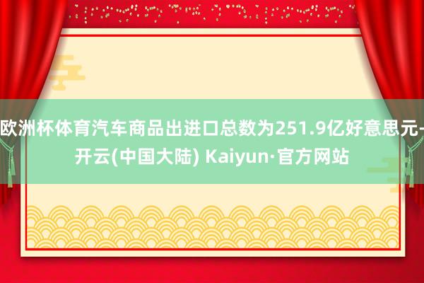 欧洲杯体育汽车商品出进口总数为251.9亿好意思元-开云(中国大陆) Kaiyun·官方网站