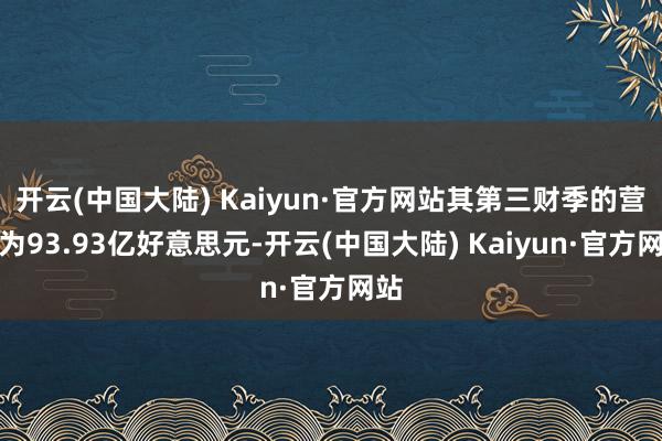 开云(中国大陆) Kaiyun·官方网站其第三财季的营收为93.93亿好意思元-开云(中国大陆) Kaiyun·官方网站