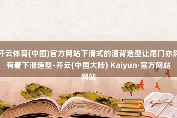 开云体育(中国)官方网站下滑式的溜背造型让尾门亦然有着下滑造型-开云(中国大陆) Kaiyun·官方网站