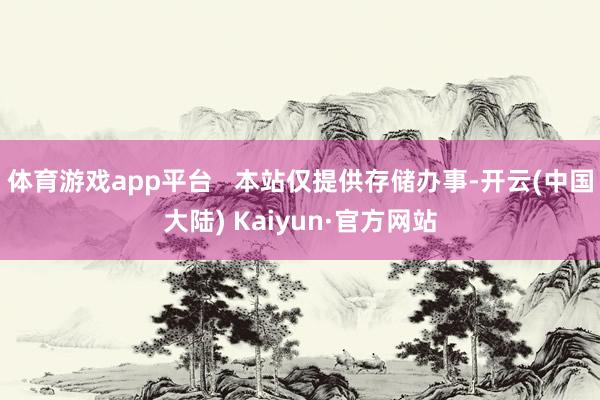 体育游戏app平台   本站仅提供存储办事-开云(中国大陆) Kaiyun·官方网站