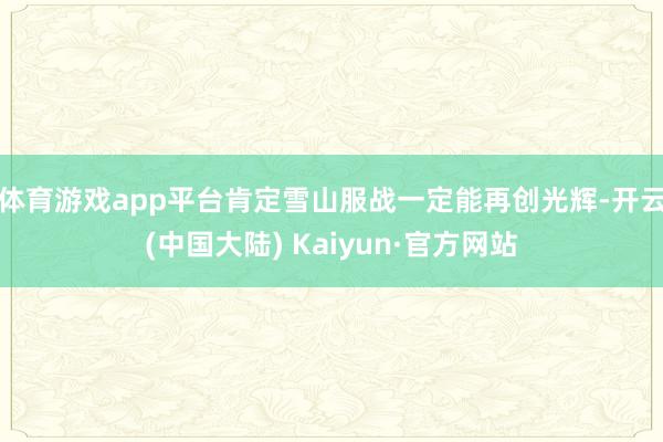 体育游戏app平台肯定雪山服战一定能再创光辉-开云(中国大陆) Kaiyun·官方网站