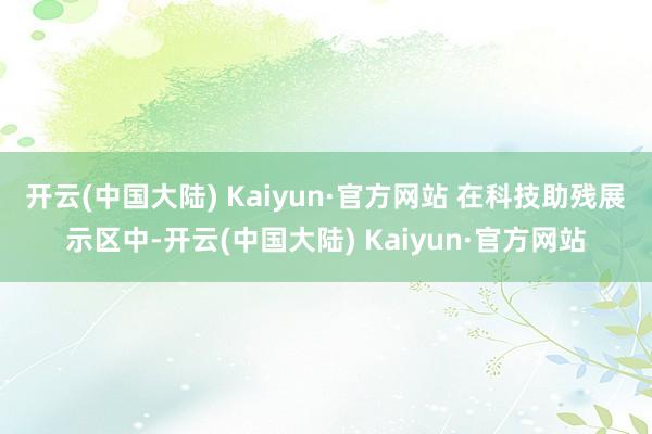 开云(中国大陆) Kaiyun·官方网站 　　在科技助残展示区中-开云(中国大陆) Kaiyun·官方网站